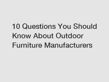 10 Questions You Should Know About Outdoor Furniture Manufacturers