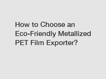 How to Choose an Eco-Friendly Metallized PET Film Exporter?