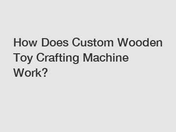 How Does Custom Wooden Toy Crafting Machine Work?
