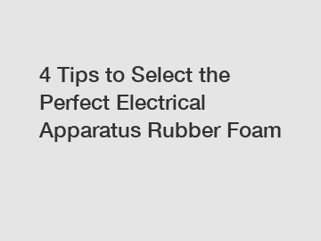 4 Tips to Select the Perfect Electrical Apparatus Rubber Foam