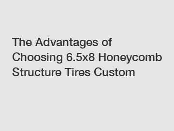 The Advantages of Choosing 6.5x8 Honeycomb Structure Tires Custom