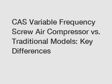 CAS Variable Frequency Screw Air Compressor vs. Traditional Models: Key Differences