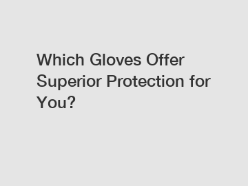 Which Gloves Offer Superior Protection for You?