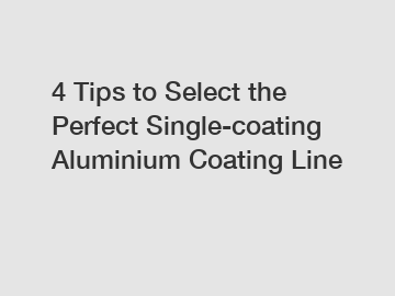 4 Tips to Select the Perfect Single-coating Aluminium Coating Line