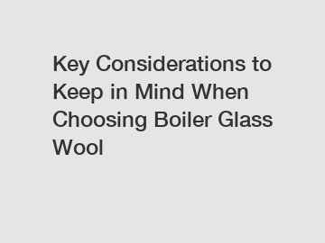 Key Considerations to Keep in Mind When Choosing Boiler Glass Wool