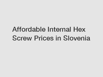 Affordable Internal Hex Screw Prices in Slovenia