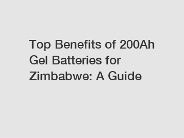 Top Benefits of 200Ah Gel Batteries for Zimbabwe: A Guide