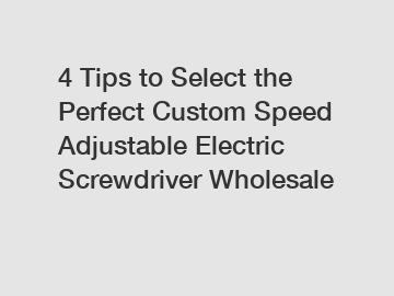 4 Tips to Select the Perfect Custom Speed Adjustable Electric Screwdriver Wholesale