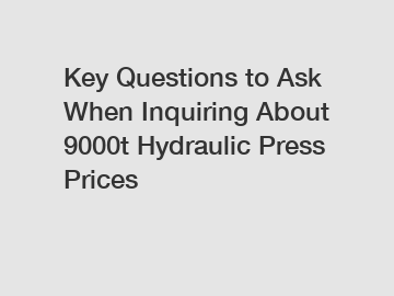 Key Questions to Ask When Inquiring About 9000t Hydraulic Press Prices