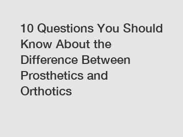 10 Questions You Should Know About the Difference Between Prosthetics and Orthotics