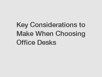 Key Considerations to Make When Choosing Office Desks