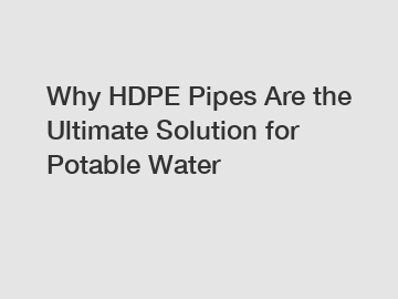 Why HDPE Pipes Are the Ultimate Solution for Potable Water