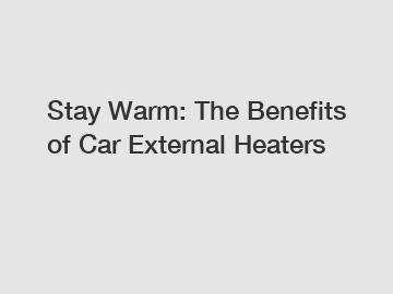 Stay Warm: The Benefits of Car External Heaters