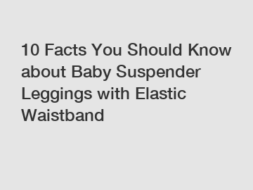 10 Facts You Should Know about Baby Suspender Leggings with Elastic Waistband