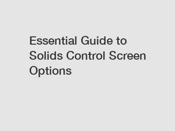 Essential Guide to Solids Control Screen Options