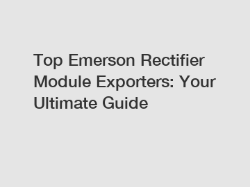 Top Emerson Rectifier Module Exporters: Your Ultimate Guide