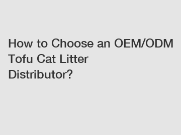 How to Choose an OEM/ODM Tofu Cat Litter Distributor?