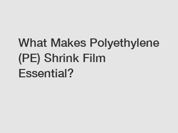 What Makes Polyethylene (PE) Shrink Film Essential?