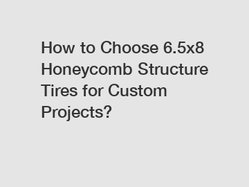 How to Choose 6.5x8 Honeycomb Structure Tires for Custom Projects?