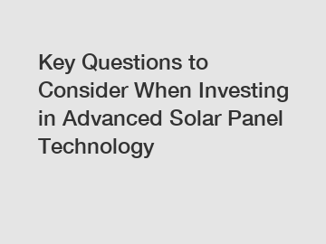 Key Questions to Consider When Investing in Advanced Solar Panel Technology