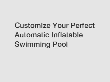 Customize Your Perfect Automatic Inflatable Swimming Pool