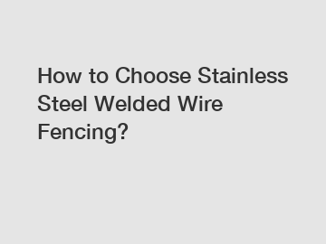 How to Choose Stainless Steel Welded Wire Fencing?