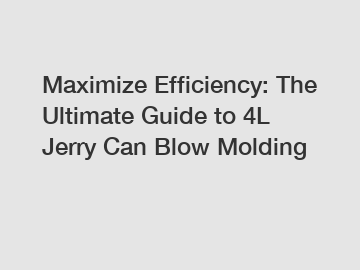 Maximize Efficiency: The Ultimate Guide to 4L Jerry Can Blow Molding