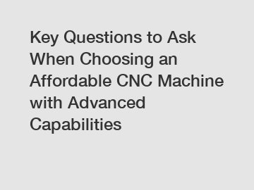 Key Questions to Ask When Choosing an Affordable CNC Machine with Advanced Capabilities