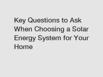 Key Questions to Ask When Choosing a Solar Energy System for Your Home