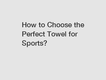 How to Choose the Perfect Towel for Sports?