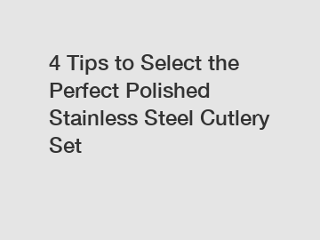 4 Tips to Select the Perfect Polished Stainless Steel Cutlery Set