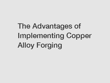 The Advantages of Implementing Copper Alloy Forging