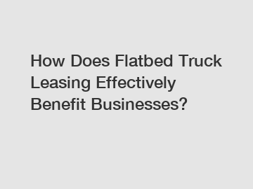 How Does Flatbed Truck Leasing Effectively Benefit Businesses?