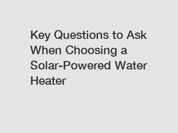 Key Questions to Ask When Choosing a Solar-Powered Water Heater