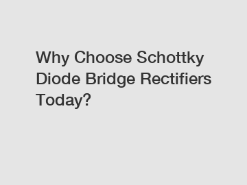 Why Choose Schottky Diode Bridge Rectifiers Today?