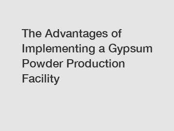 The Advantages of Implementing a Gypsum Powder Production Facility