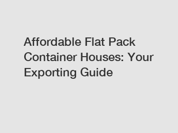 Affordable Flat Pack Container Houses: Your Exporting Guide