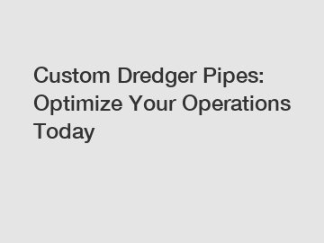 Custom Dredger Pipes: Optimize Your Operations Today