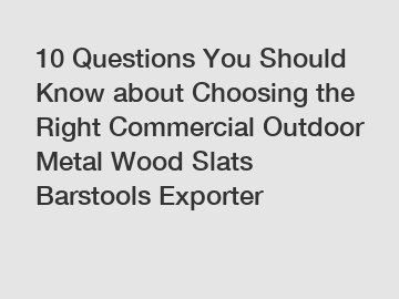 10 Questions You Should Know about Choosing the Right Commercial Outdoor Metal Wood Slats Barstools Exporter