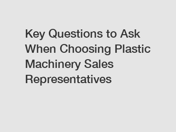 Key Questions to Ask When Choosing Plastic Machinery Sales Representatives