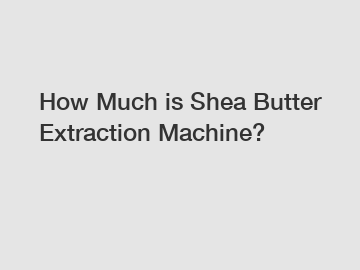 How Much is Shea Butter Extraction Machine?