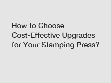 How to Choose Cost-Effective Upgrades for Your Stamping Press?