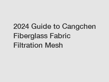 2024 Guide to Cangchen Fiberglass Fabric Filtration Mesh