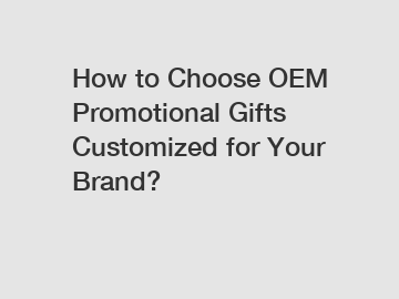 How to Choose OEM Promotional Gifts Customized for Your Brand?