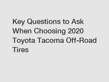 Key Questions to Ask When Choosing 2020 Toyota Tacoma Off-Road Tires