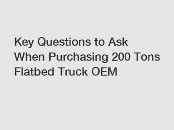 Key Questions to Ask When Purchasing 200 Tons Flatbed Truck OEM