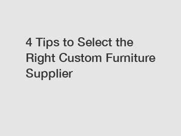 4 Tips to Select the Right Custom Furniture Supplier