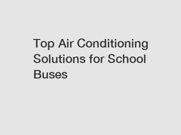 Top Air Conditioning Solutions for School Buses