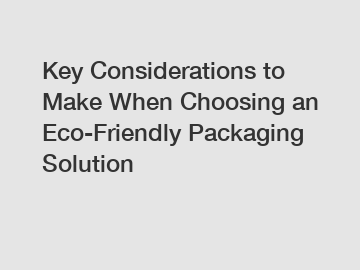 Key Considerations to Make When Choosing an Eco-Friendly Packaging Solution