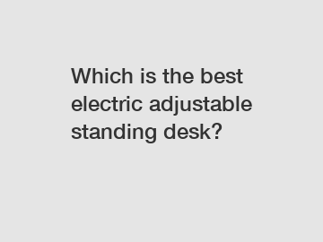 Which is the best electric adjustable standing desk?